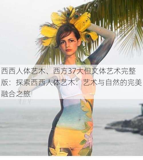 西西人体艺木、西方37大但文体艺术完整版：探索西西人体艺木：艺术与自然的完美融合之旅