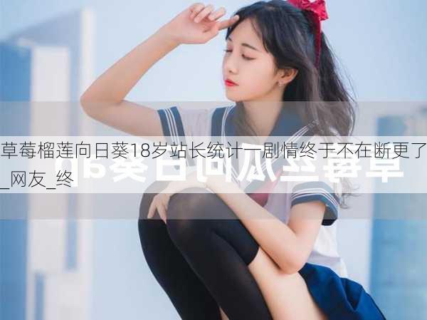 草莓榴莲向日葵18岁站长统计一剧情终于不在断更了_网友_终