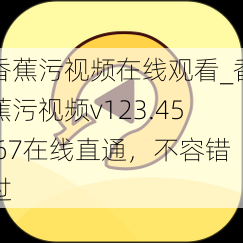 香蕉污视频在线观看_香蕉污视频v123.45.67在线直通，不容错过