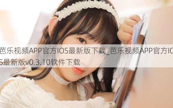 芭乐视频APP官方IOS最新版下载_芭乐视频APP官方IOS最新版v0.3.10软件下载