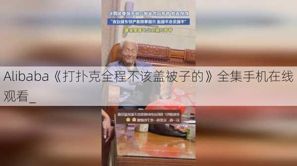Alibaba《打扑克全程不该盖被子的》全集手机在线观看_