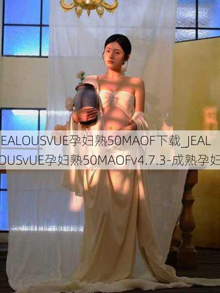 JEALOUSVUE孕妇熟50MAOF下载_JEALOUSvUE孕妇熟50MAOFv4.7.3-成熟孕妇