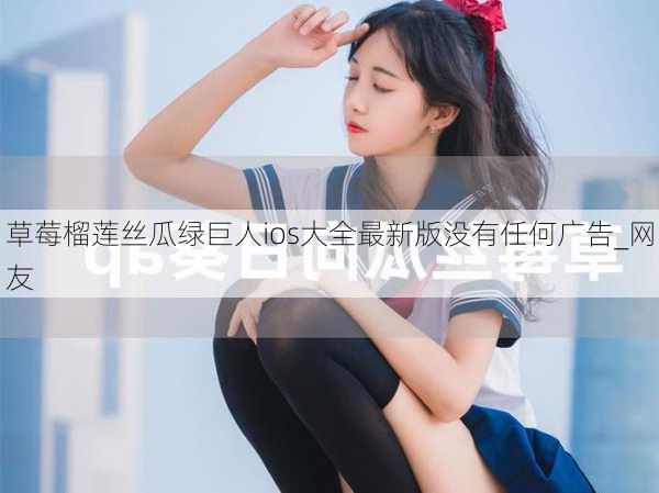 草莓榴莲丝瓜绿巨人ios大全最新版没有任何广告_网友