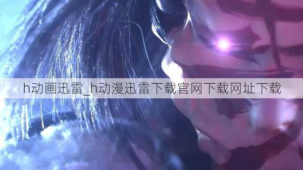 h动画迅雷_h动漫迅雷下载官网下载网址下载