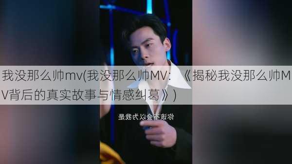 我没那么帅mv(我没那么帅MV：《揭秘我没那么帅MV背后的真实故事与情感纠葛》)