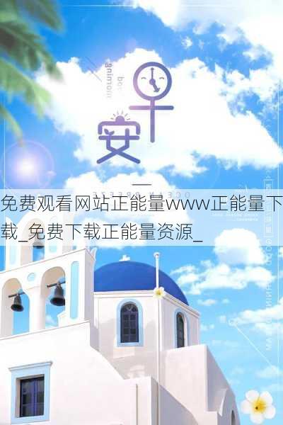 免费观看网站正能量www正能量下载_免费下载正能量资源_