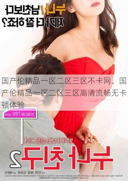 国产伦精品一区二区三区不卡网、国产伦精品一区二区三区高清流畅无卡顿体验