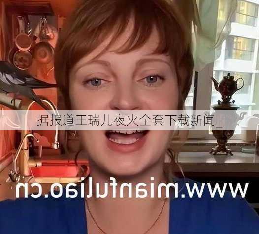 据报道王瑞儿夜火全套下载新闻_