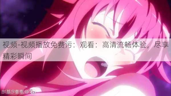 视频-视频播放免费污：观看：高清流畅体验，尽享精彩瞬间